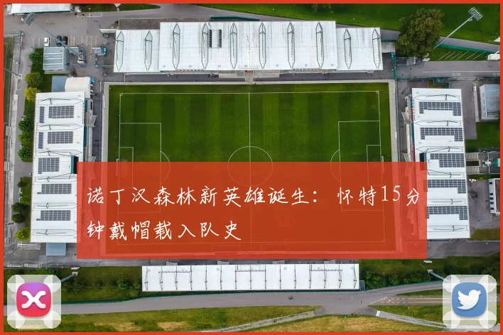 诺丁汉森林新英雄诞生：怀特15分钟戴帽载入队史