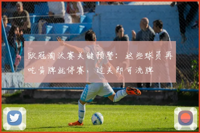 欧冠淘汰赛关键预警:这些球员再吃黄牌就停赛,过关即可洗牌