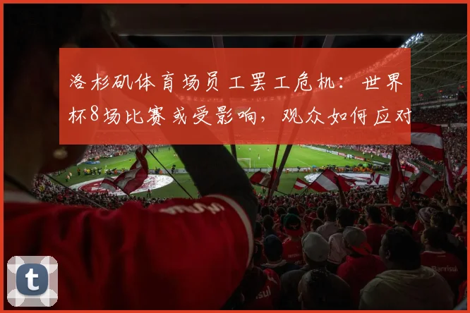 洛杉矶体育场员工罢工危机：世界杯8场比赛或受影响，观众如何应对与维权指南