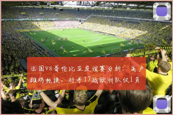 法国vs哥伦比亚友谊赛分析：高卢雄鸡轮换，对手17战欧洲队仅1负