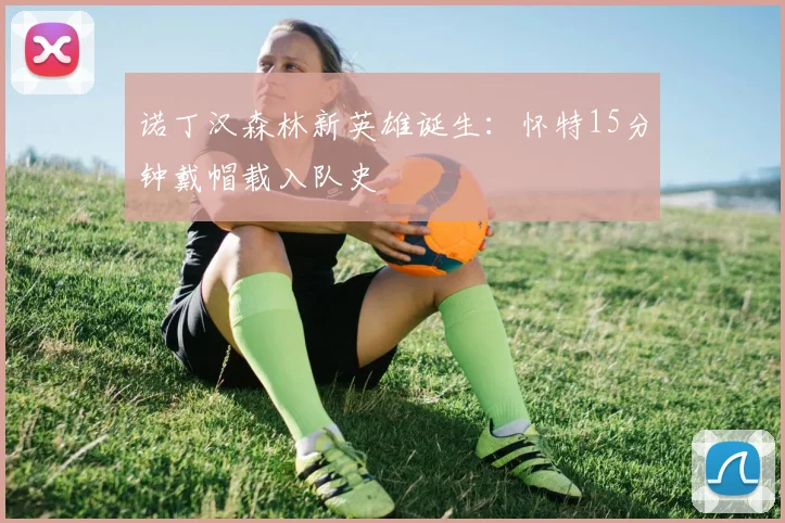 诺丁汉森林新英雄诞生：怀特15分钟戴帽载入队史