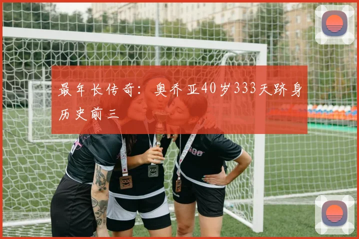 最年长传奇:奥乔亚40岁333天跻身历史前三