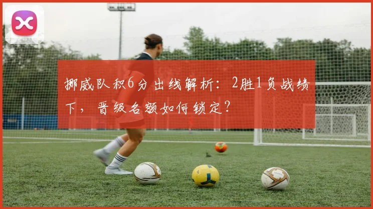 挪威队积6分出线解析:2胜1负战绩下,晋级名额如何锁定?