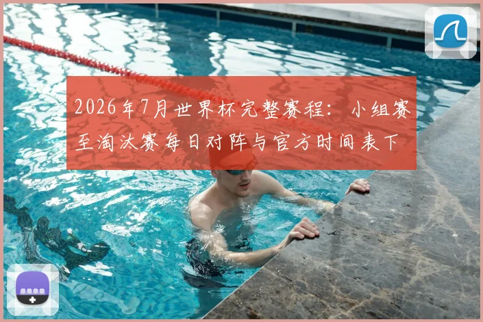 2026年7月世界杯完整赛程:小组赛至淘汰赛每日对阵与官方时间表下载