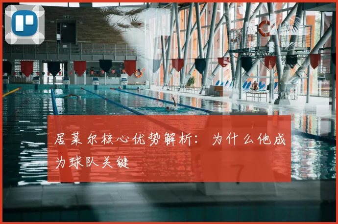 居莱尔核心优势解析：为什么他成为球队关键