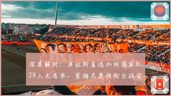 深度解析：库杜斯落选加纳国家队28人大名单，塞梅尼奥领衔出战背后原因