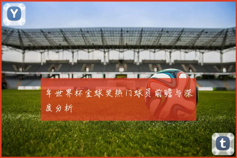 年世界杯金球奖热门球员前瞻与深度分析