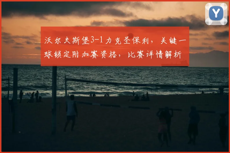 沃尔夫斯堡3-1力克圣保利,关键一球锁定附加赛资格,比赛详情解析