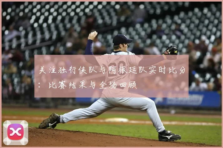 关注独行侠队与阿根廷队实时比分：比赛结果与全场回顾