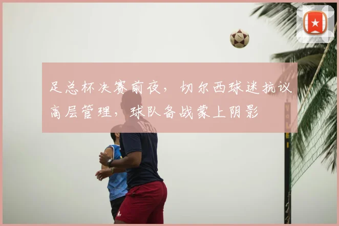 足总杯决赛前夜，切尔西球迷抗议高层管理，球队备战蒙上阴影