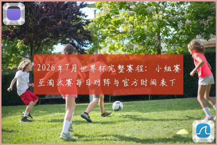 2026年7月世界杯完整赛程：小组赛至淘汰赛每日对阵与官方时间表下载