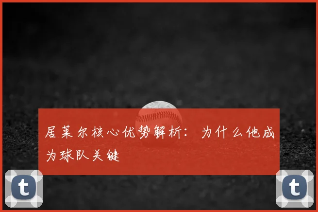 居莱尔核心优势解析:为什么他成为球队关键