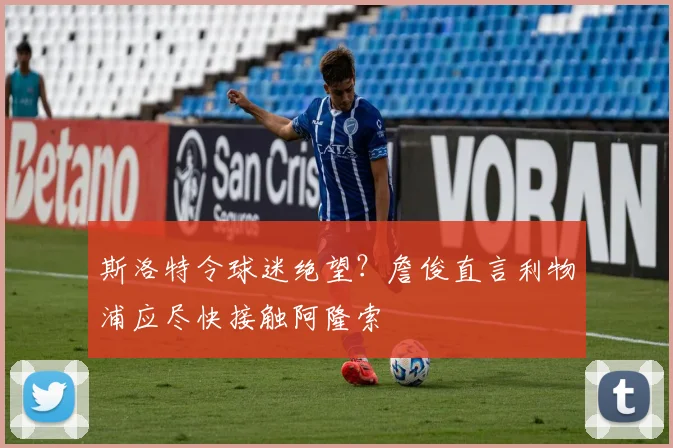 斯洛特令球迷绝望？詹俊直言利物浦应尽快接触阿隆索