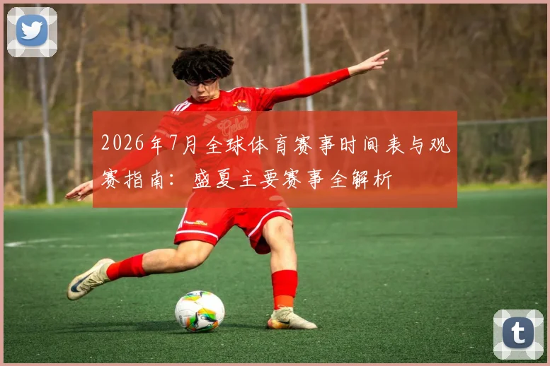 2026年7月全球体育赛事时间表与观赛指南：盛夏主要赛事全解析
