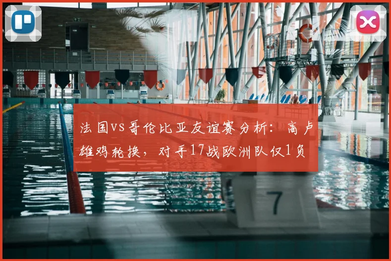 法国vs哥伦比亚友谊赛分析:高卢雄鸡轮换,对手17战欧洲队仅1负