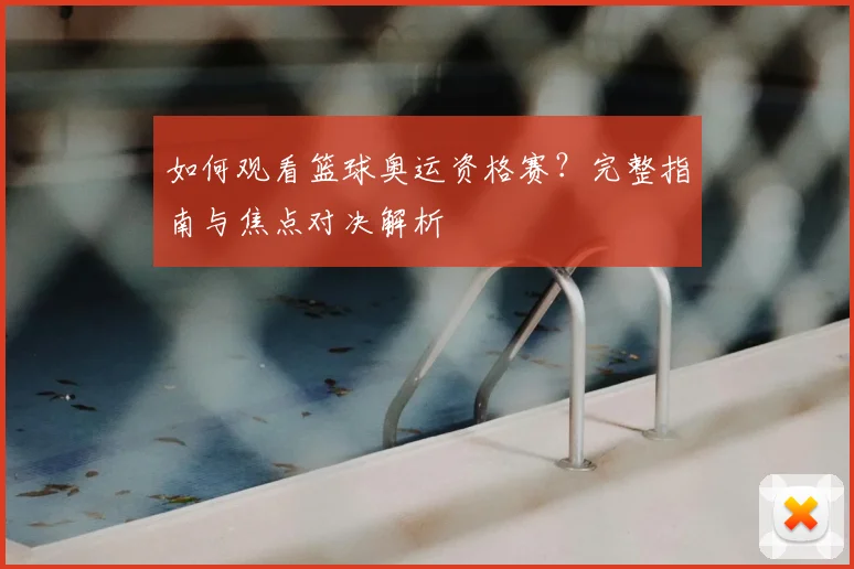 如何观看篮球奥运资格赛？完整指南与焦点对决解析