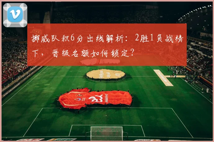 挪威队积6分出线解析：2胜1负战绩下，晋级名额如何锁定？