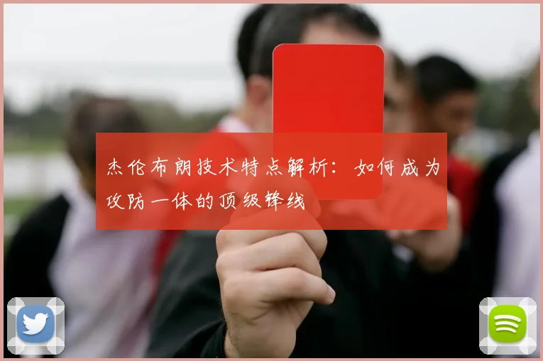 杰伦布朗技术特点解析：如何成为攻防一体的顶级锋线