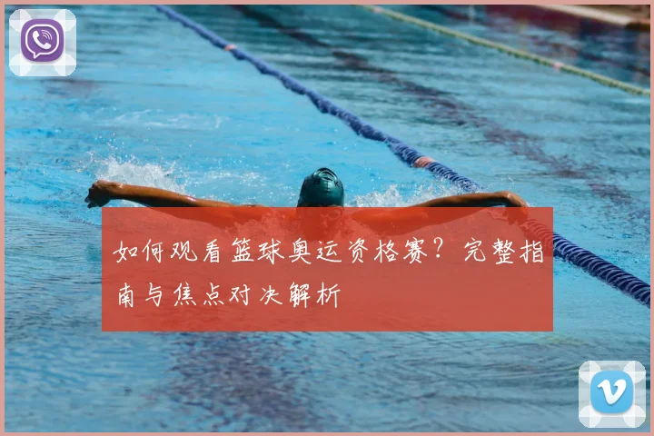如何观看篮球奥运资格赛？完整指南与焦点对决解析
